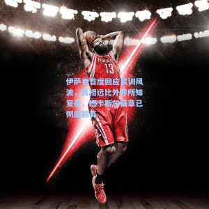 伊萨克首度回应罢训风波，真相远比外界所知复杂，纽卡斯尔篇章已彻底翻页