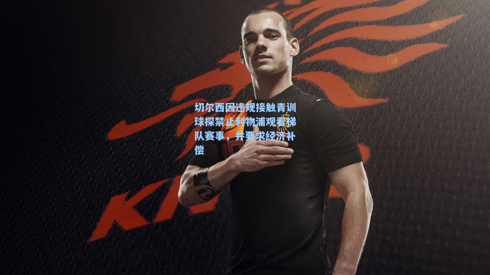 切尔西因违规接触青训球探禁止利物浦观看梯队赛事,并要求经济补偿