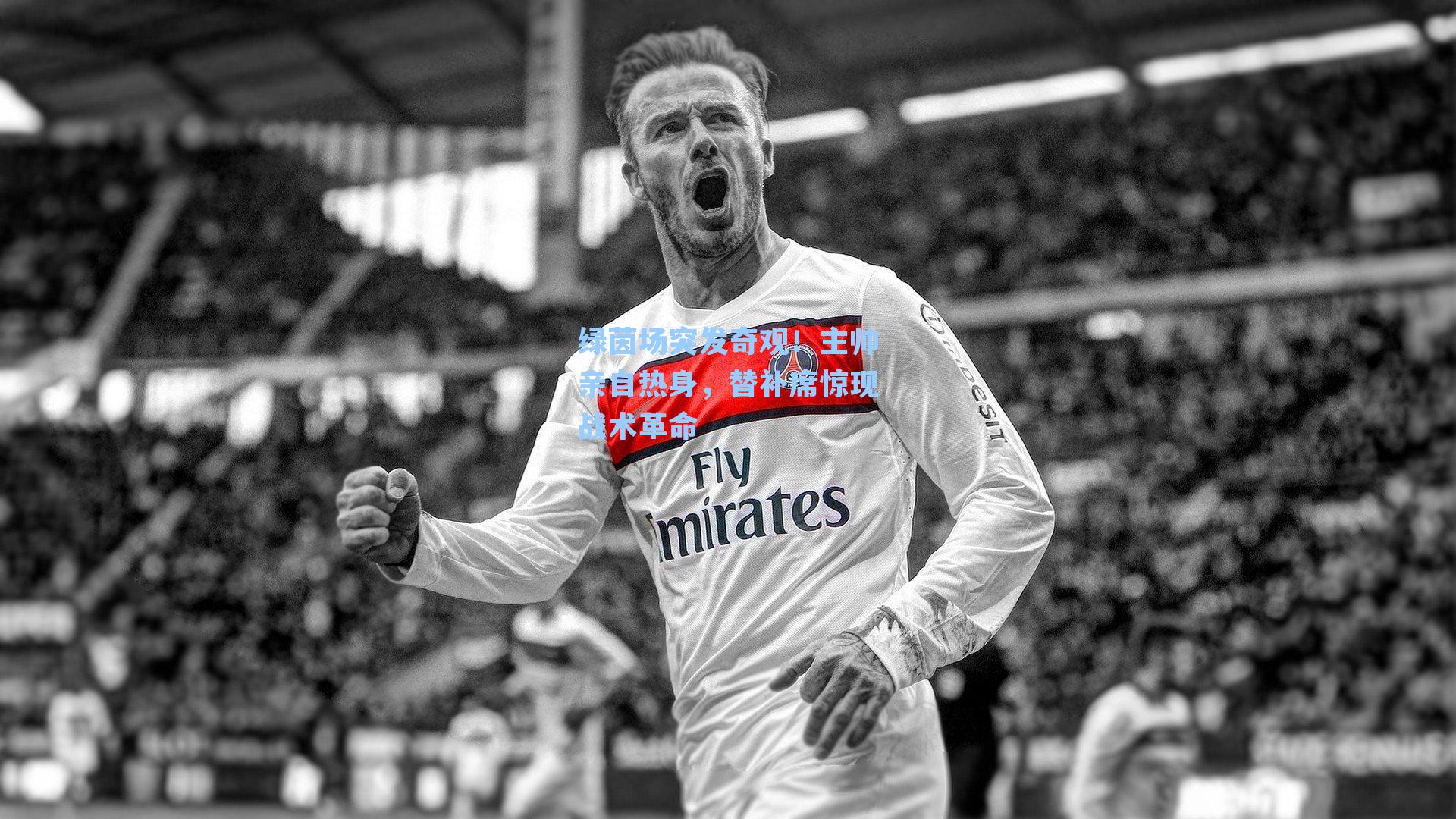 绿茵场突发奇观！主帅亲自热身，替补席惊现战术革命