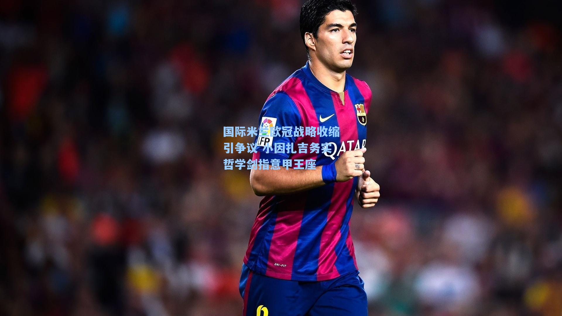 国际米兰欧冠战略收缩引争议 小因扎吉务实哲学剑指意甲王座