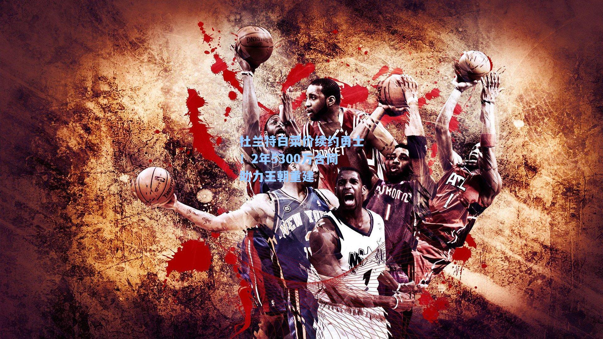 杜兰特白菜价续约勇士！2年5300万合同助力王朝重建