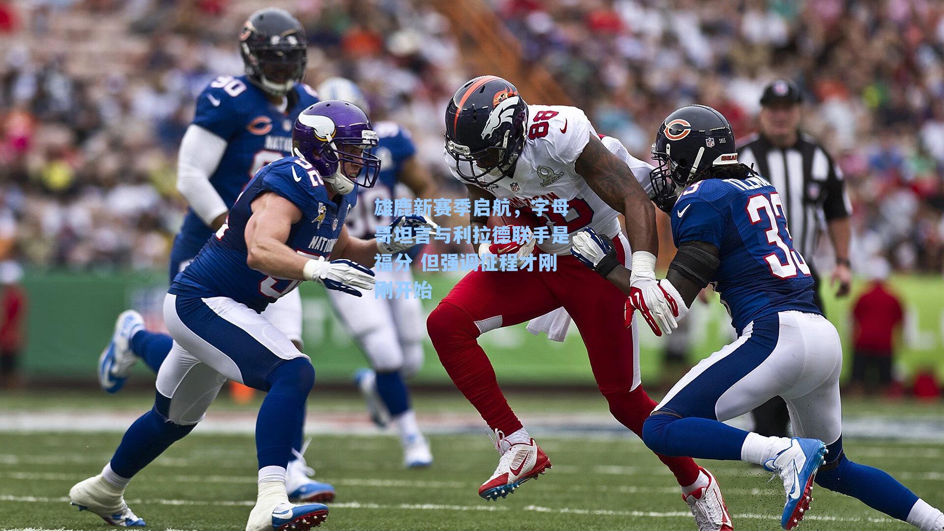 雄鹿新赛季启航,字母哥坦言与利拉德联手是福分 但强调征程才刚刚开始