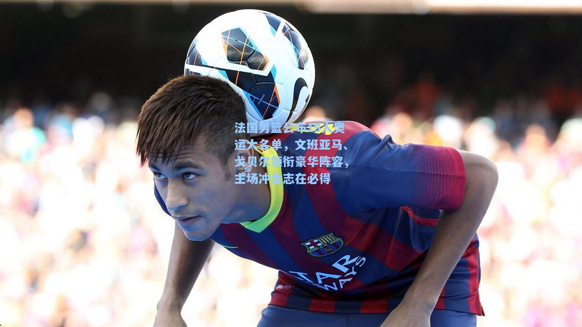 法国男篮公布19人奥运大名单,文班亚马、戈贝尔领衔豪华阵容,主场冲金志在必得