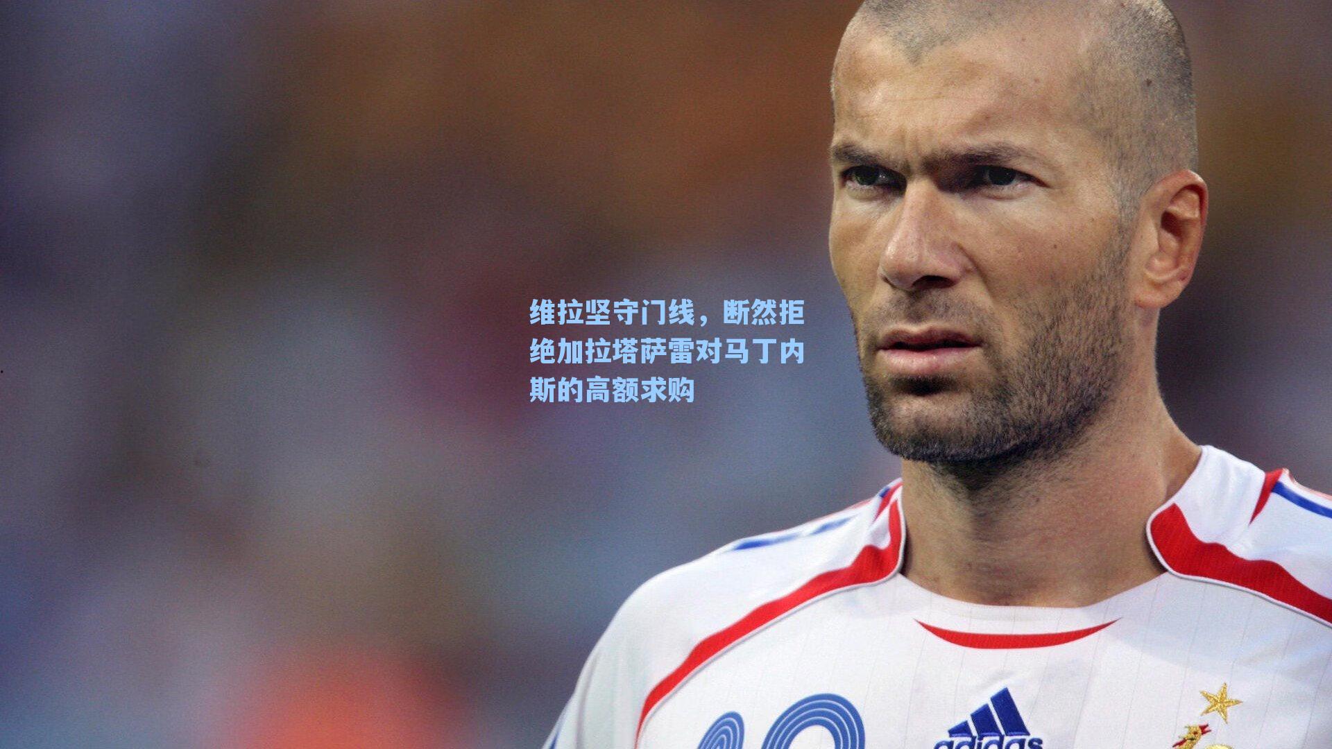 维拉坚守门线,断然拒绝加拉塔萨雷对马丁内斯的高额求购