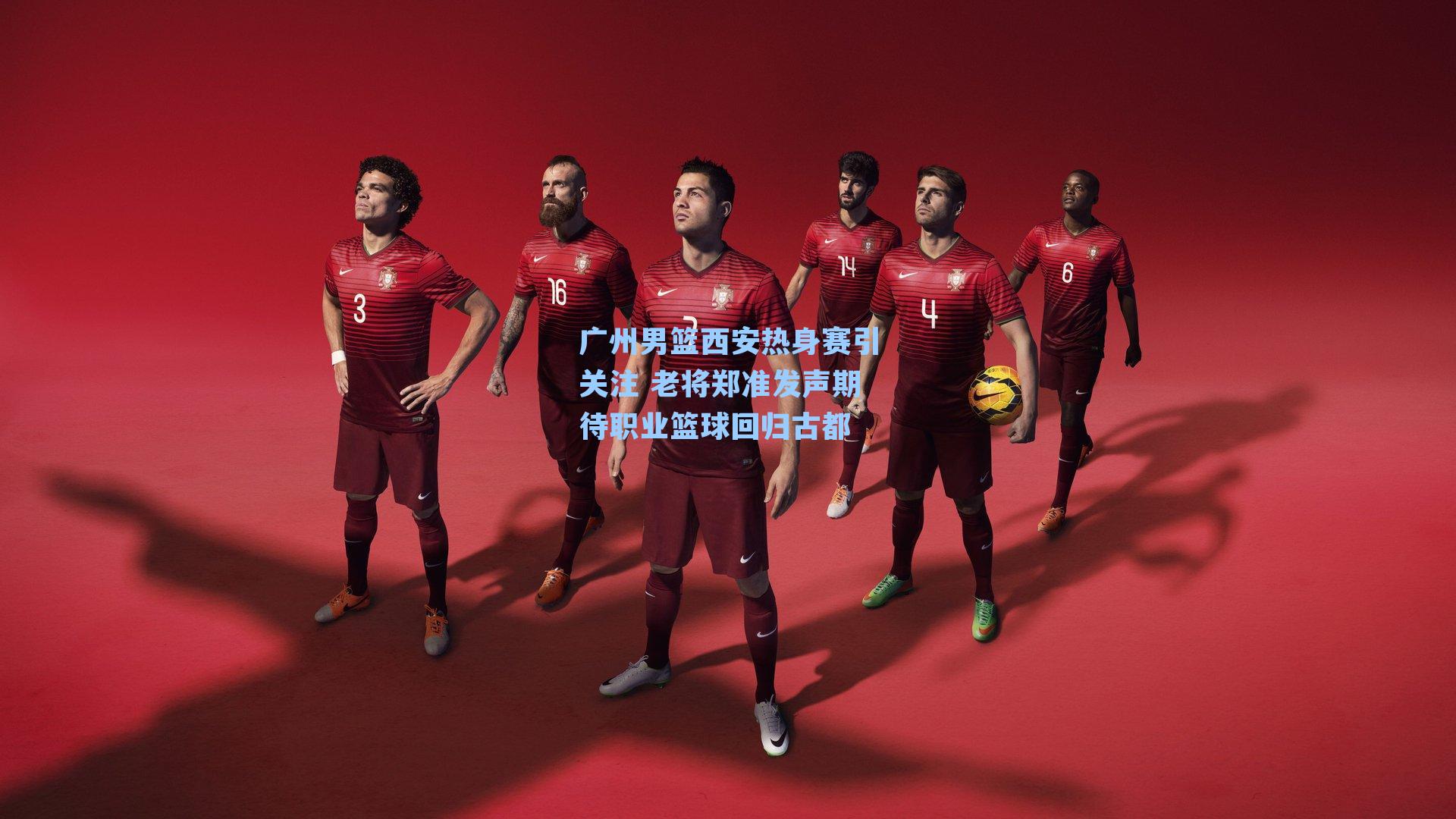 广州男篮西安热身赛引关注 老将郑准发声期待职业篮球回归古都