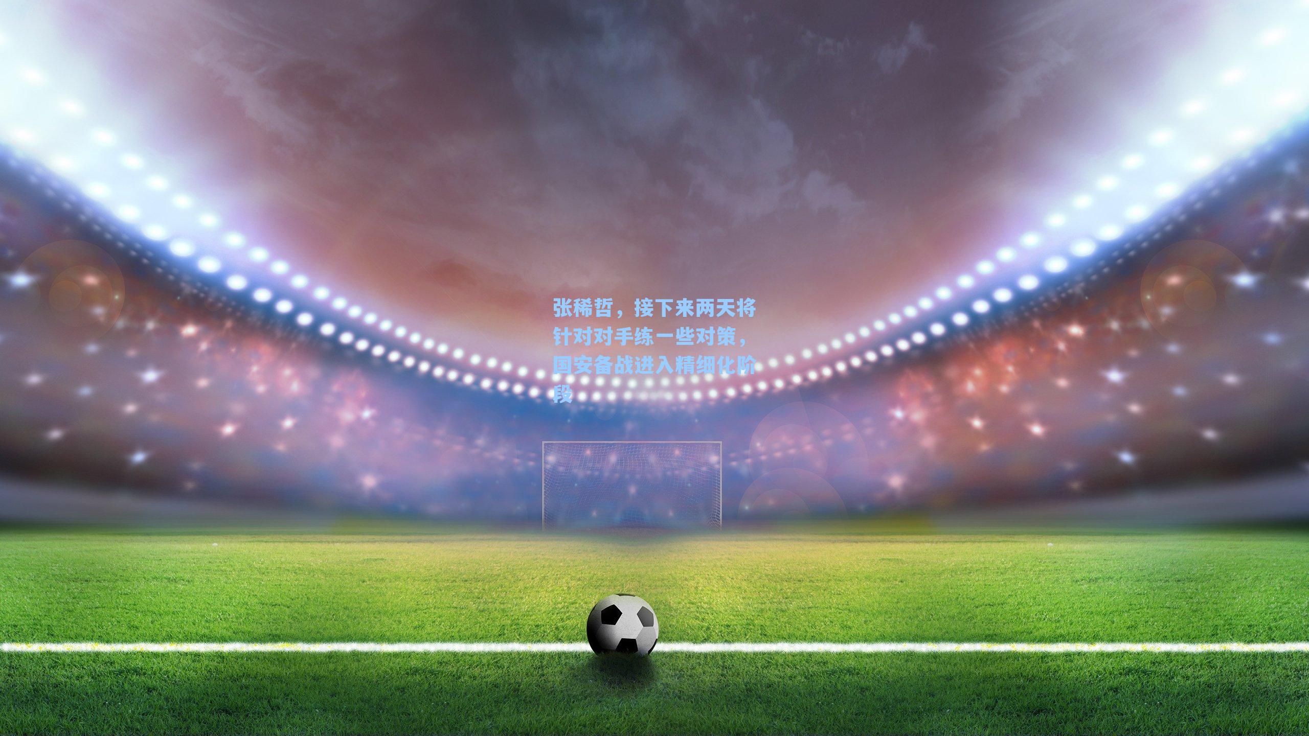 张稀哲,接下来两天将针对对手练一些对策,国安备战进入精细化阶段