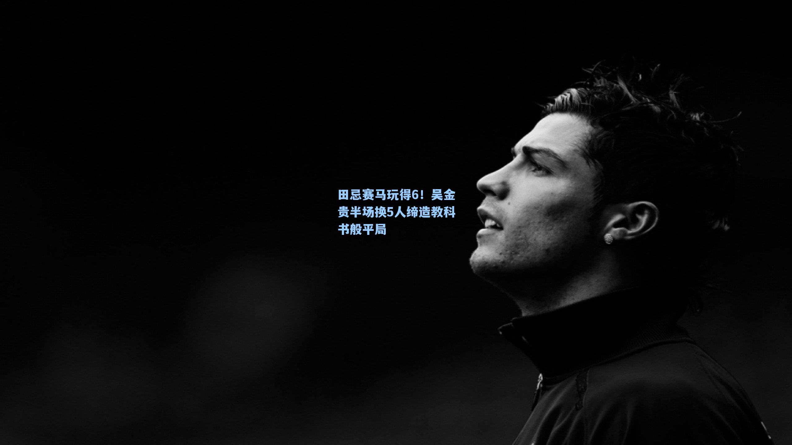 田忌赛马玩得6！吴金贵半场换5人缔造教科书般平局