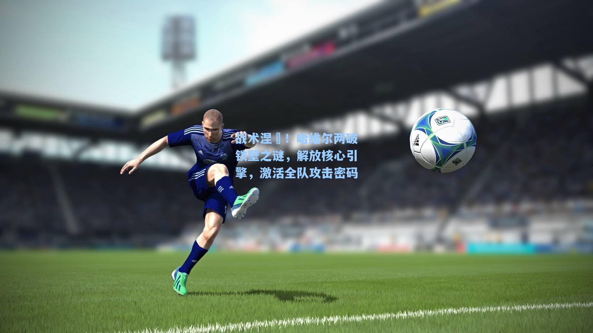 战术涅槃!哈维尔两破铁壁之谜,解放核心引擎,激活全队攻击密码