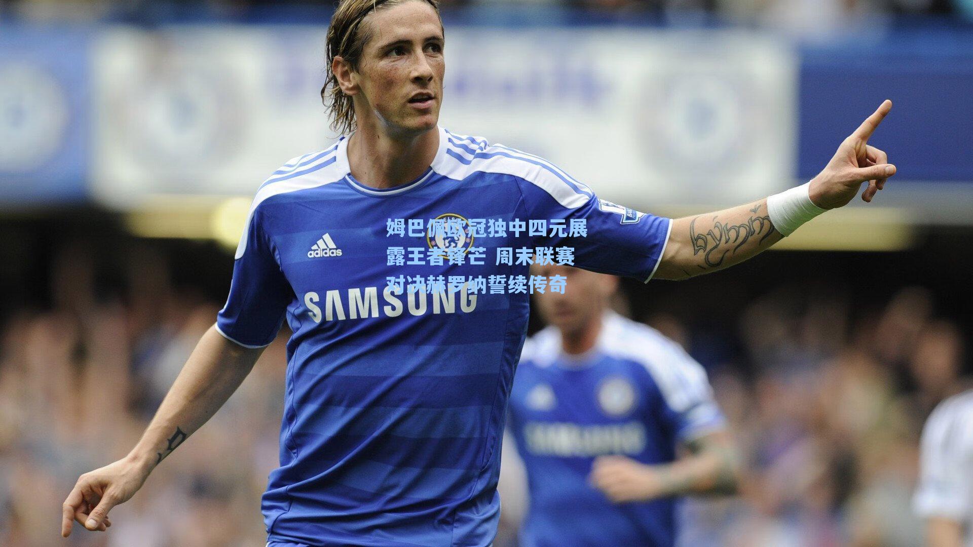 姆巴佩欧冠独中四元展露王者锋芒 周末联赛对决赫罗纳誓续传奇