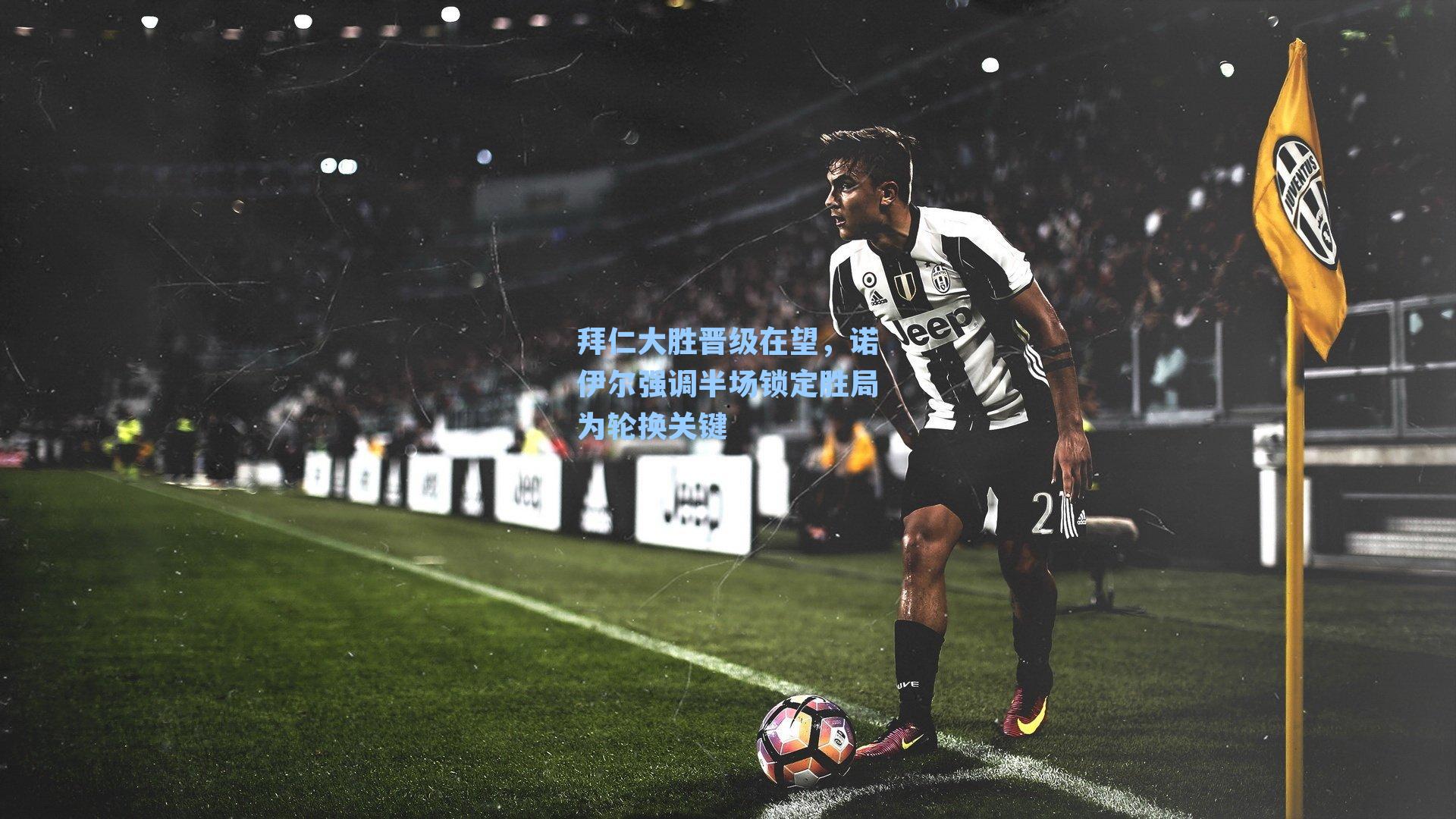 拜仁大胜晋级在望，诺伊尔强调半场锁定胜局为轮换关键