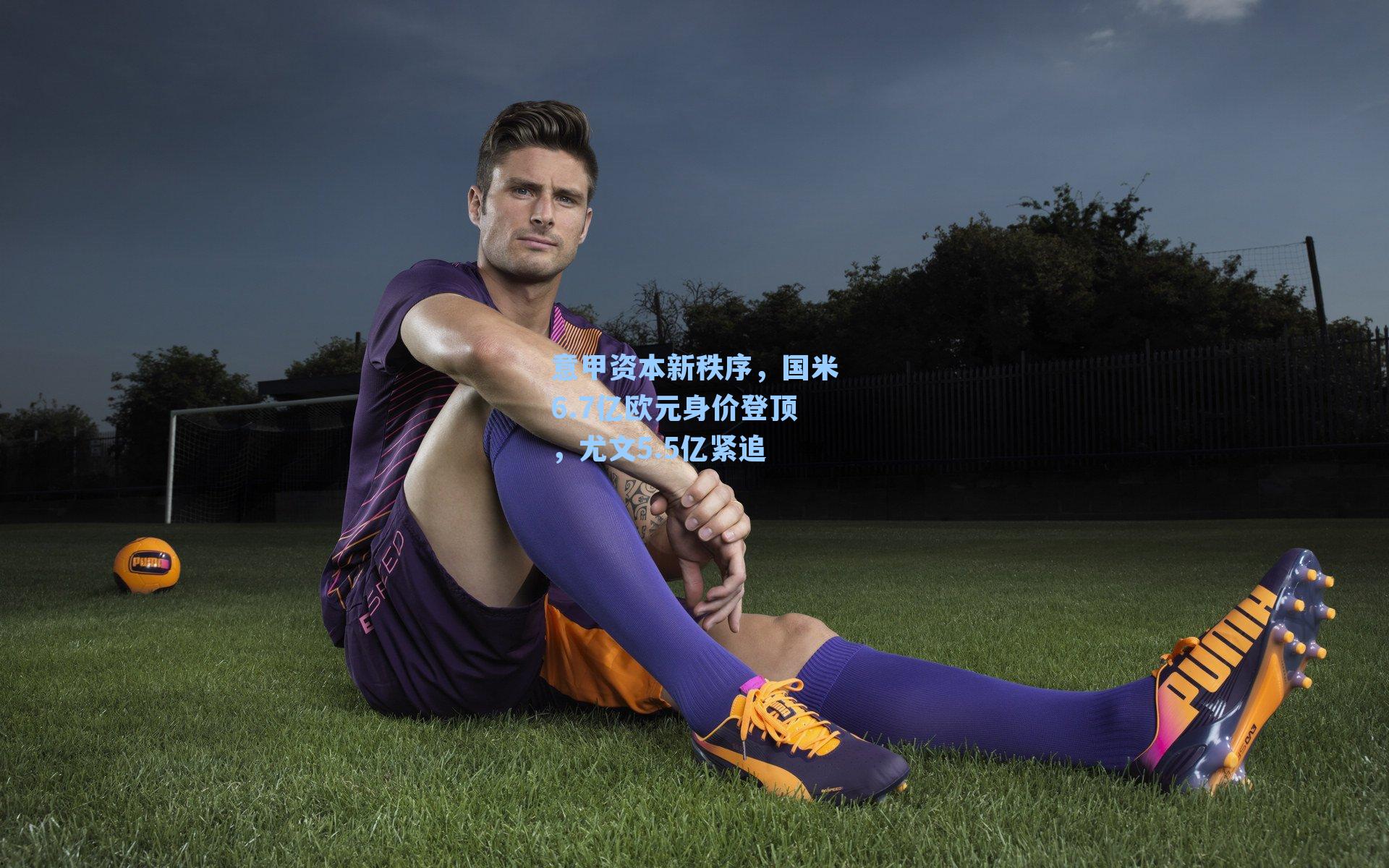 意甲资本新秩序,国米6.7亿欧元身价登顶,尤文5.5亿紧追